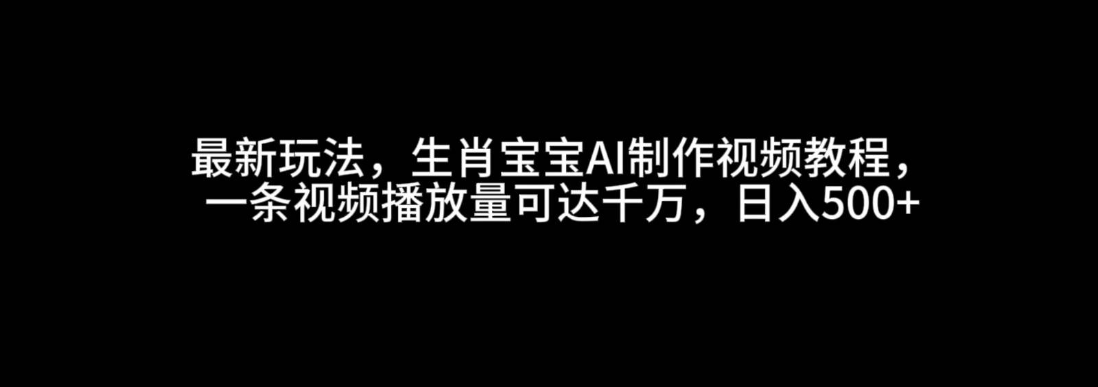 最新玩法，生肖宝宝AI制作视频教程，一条视频播放量可达千万，日入500+-泰戈创艺资源库