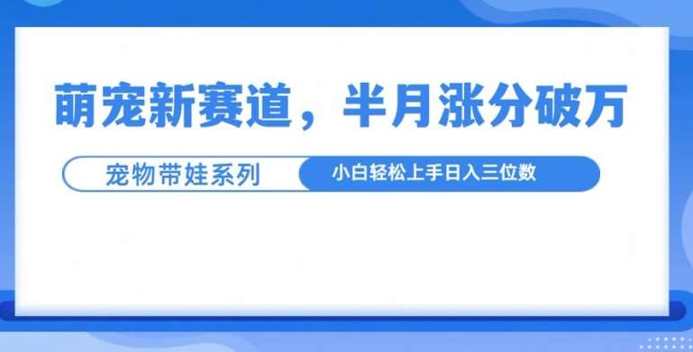 萌宠新赛道，萌宠带娃，半月涨粉10万+，小白轻松入手【揭秘】-泰戈创艺资源库