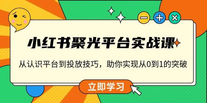 小红书聚光平台实战课，从认识平台到投放技巧，助你实现从0到1的突破-泰戈创艺资源库