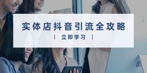 实体店抖音引流全攻略,从视频制作到直播变现,打造火爆生意-泰戈创艺资源库