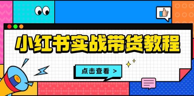 小红书实战带货教程：从开店到选品、笔记制作、发货、售后等全方位指导-泰戈创艺资源库