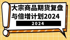 大宗商品期货，复盘与倍增计划2024（10节课）-泰戈创艺资源库
