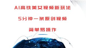 AI高铁美女视频新玩法,5分钟一条原创视频,简单易操作-泰戈创艺资源库