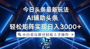 （13683期）今日头条最新玩法，思路简单，AI辅助，复制粘贴轻松矩阵日入3000+-泰戈创艺资源库