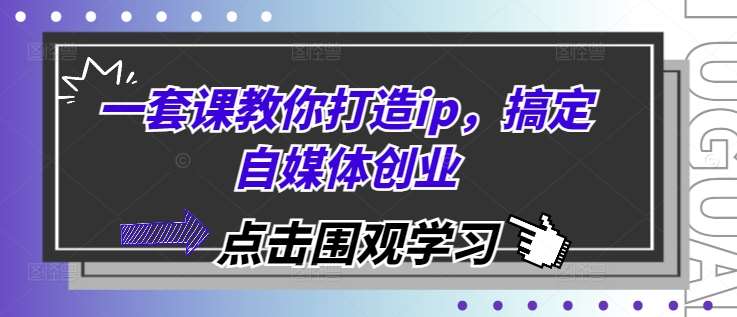 一套课教你打造ip，搞定自媒体创业-泰戈创艺资源库