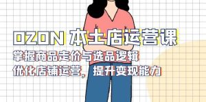 (13788期)OZON 本土店运营课,掌握商品走价与选品逻辑,优化店铺运营,提升变现能力-泰戈创艺资源库