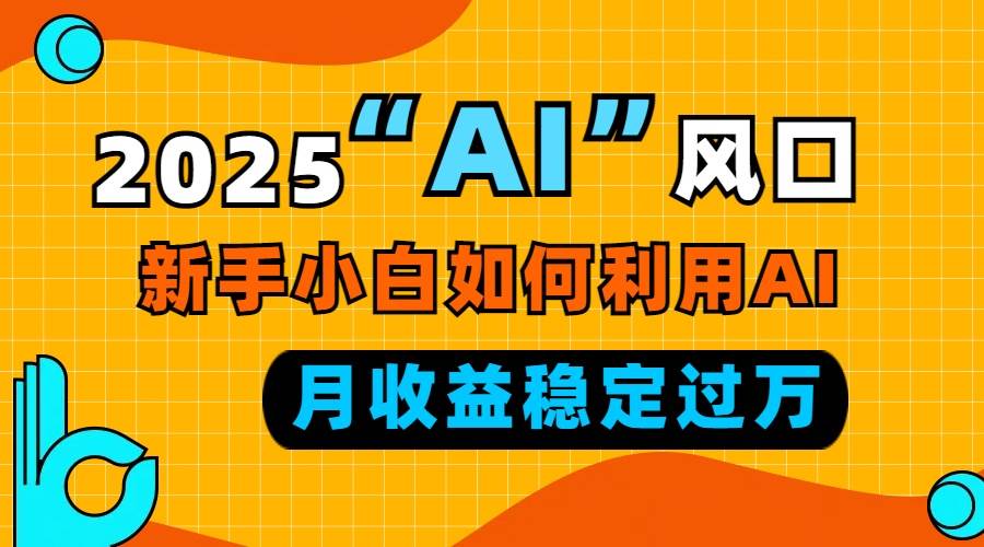 （13821期）2025“ AI ”风口，新手小白如何利用ai，每月收益稳定过万-泰戈创艺资源库