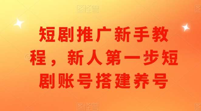 短剧推广新手教程，新人第一步短剧账号搭建养号-泰戈创艺资源库