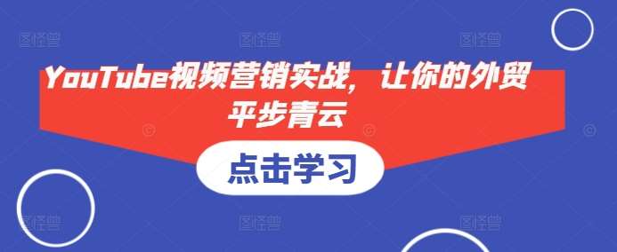 YouTube视频营销实战，让你的外贸平步青云-泰戈创艺资源库