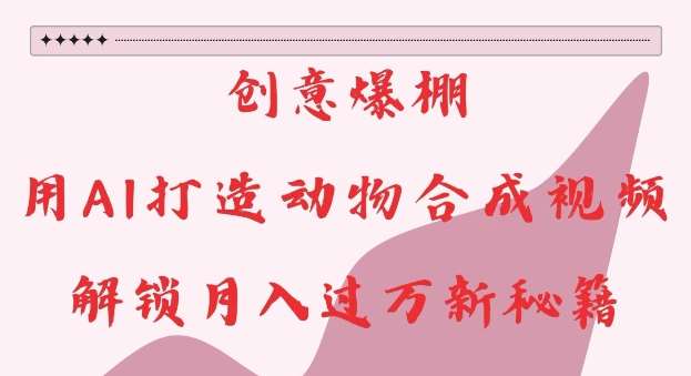 创意爆棚，用AI打造动物合成视频，解锁月入过W新秘籍【揭秘】-泰戈创艺资源库