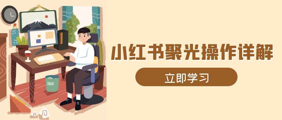 （13792期）小红书聚光操作详解，涵盖素材、开户、定位、计划搭建等全流程实操-泰戈创艺资源库