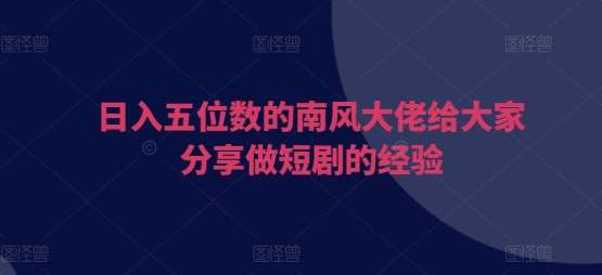 日入五位数的南风大佬给大家分享做短剧的经验-泰戈创艺资源库
