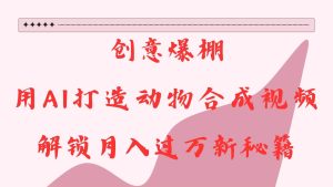 创意爆棚,用AI打造动物合成视频,解锁月入过万新秘籍-泰戈创艺资源库