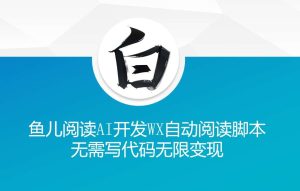 ‘鱼儿阅读’利用AI无需写代码开发自动微信自动阅读脚本无限变现【揭秘】-泰戈创艺资源库