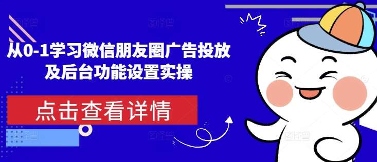 从0-1学习微信朋友圈广告投放及后台功能设置实操-泰戈创艺资源库