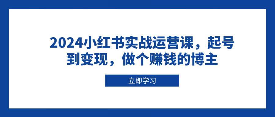 2024小红书实战运营课，起号到变现，做个赚钱的博主-泰戈创艺资源库