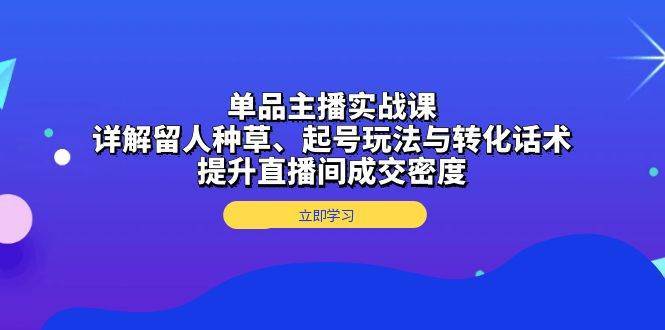 单品主播实战课：详解留人种草、起号玩法与转化话术，提升直播间成交密度-泰戈创艺资源库