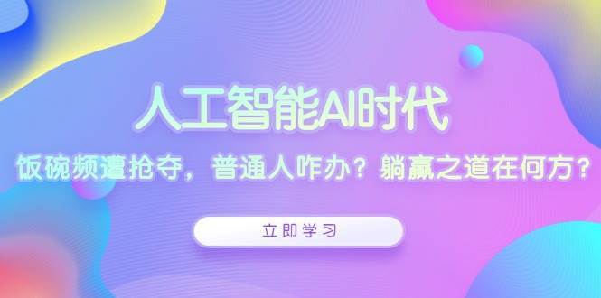 人工智能AI时代，饭碗频遭抢夺，普通人咋办？躺赢之道在何方？-泰戈创艺资源库