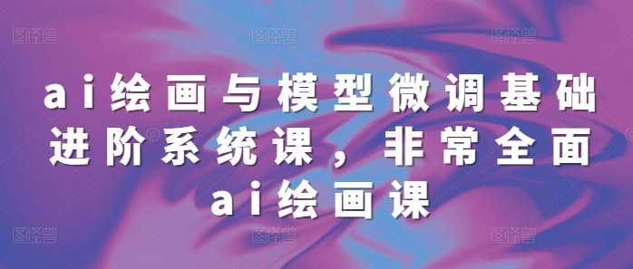 ai绘画与模型微调基础进阶系统课，非常全面ai绘画课(68节)-泰戈创艺资源库