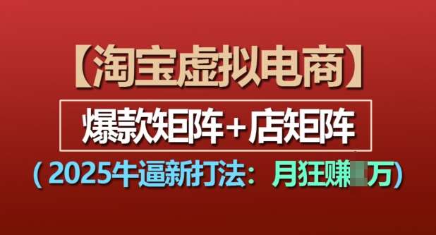 淘宝虚拟电商，2025牛逼新打法：爆款矩阵+店矩阵，月入过万-泰戈创艺资源库
