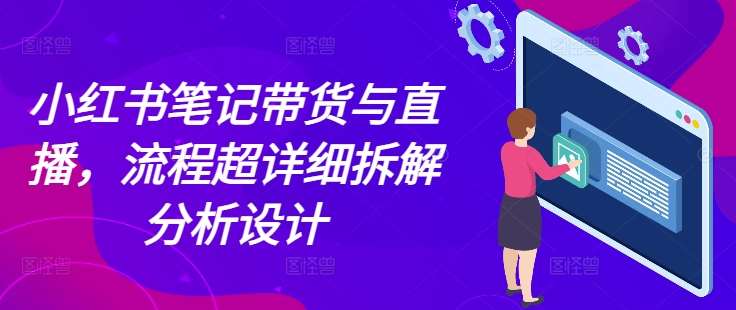 小红书笔记带货与直播，流程超详细拆解分析设计-泰戈创艺资源库