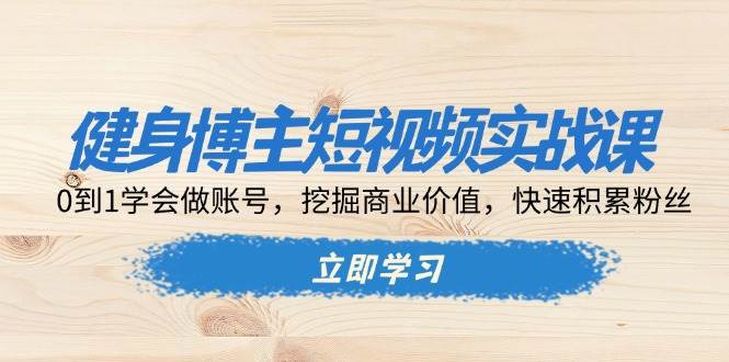 （13557期）健身博主短视频实战课：0到1学会做账号，挖掘商业价值，快速积累粉丝-泰戈创艺资源库