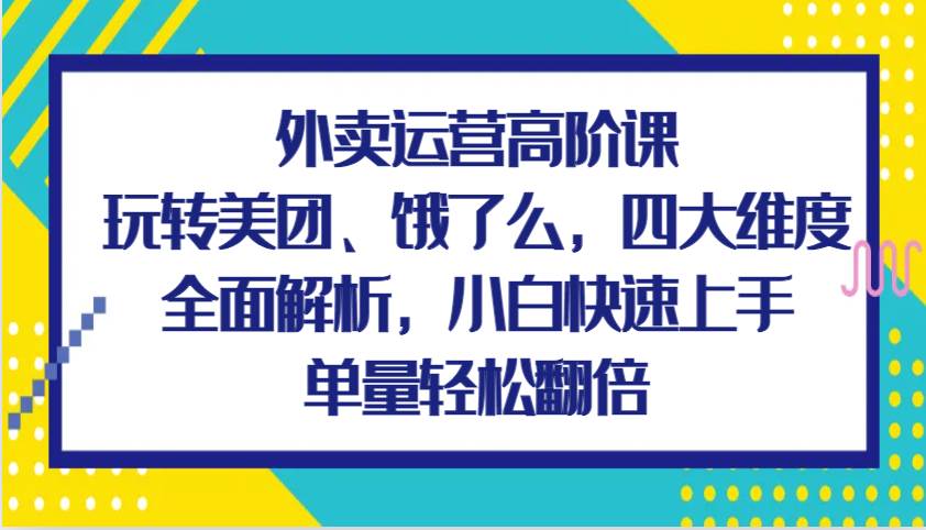 外卖运营高阶课，玩转美团、饿了么，四大维度全面解析，小白快速上手，单量轻松翻倍-泰戈创艺资源库