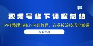 视频号线下课程总结：PPT整理与核心内容梳理，选品投流技巧全掌握-泰戈创艺资源库