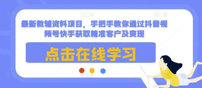 最新教辅资料项目，手把手教你通过抖音视频号快手获取精准客户及变现-泰戈创艺资源库