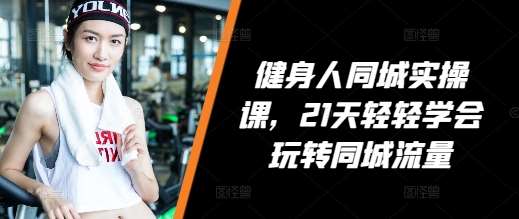 健身人同城实操课，21天轻轻学会玩转同城流量-泰戈创艺资源库