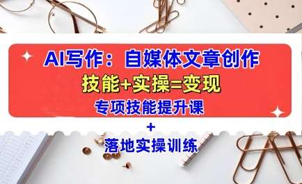 AI写作：自媒体文章创作全方位教学课，技能提升+实操训练-泰戈创艺资源库