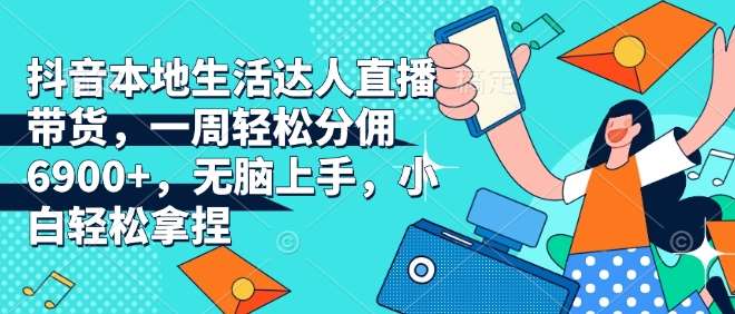 抖音本地生活达人直播带货，一周轻松分佣6900+，无脑上手，小白轻松拿捏【揭秘】-泰戈创艺资源库