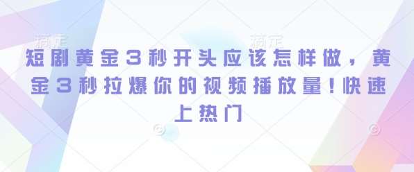 短剧黄金3秒开头应该怎样做，黄金3秒拉爆你的视频播放量，快速上热门-泰戈创艺资源库