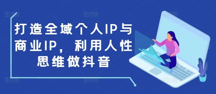 打造全域个人IP与商业IP，利用人性思维做抖音-泰戈创艺资源库