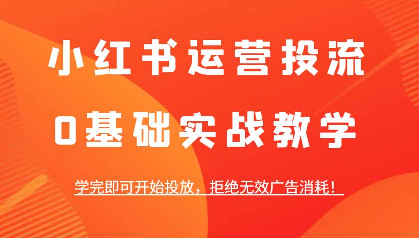 小红书运营投流，0基础实战教学，学完即可开始投放，拒绝无效广告消耗！-泰戈创艺资源库