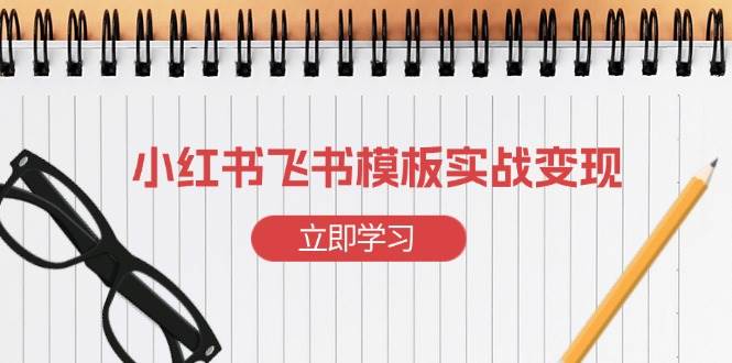 （13736期）小红书飞书 模板实战变现：小红书快速起号，搭建一个赚钱的飞书模板-泰戈创艺资源库