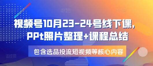 视频号10月23-24号线下课，PPt照片整理+课程总结，包含选品投流短视频等核心内容-泰戈创艺资源库