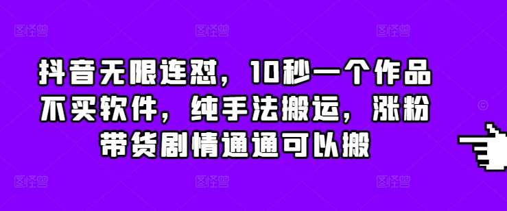 抖音无限连怼，10秒一个作品不买软件，纯手法搬运，涨粉带货剧情通通可以搬-泰戈创艺资源库