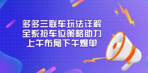 (13828期)多多三联车玩法详解,全系抢车位策略助力,上午布局下午爆单-泰戈创艺资源库