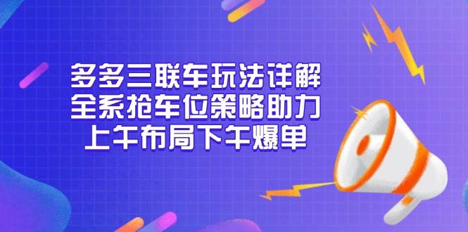 （13828期）多多三联车玩法详解，全系抢车位策略助力，上午布局下午爆单-泰戈创艺资源库