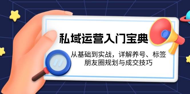（13519期）私域运营入门宝典：从基础到实战，详解养号、标签、朋友圈规划与成交技巧-泰戈创艺资源库
