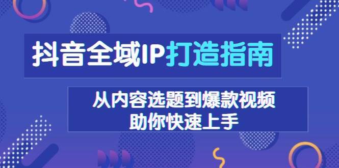 抖音全域IP打造指南，从内容选题到爆款视频，助你快速上手-泰戈创艺资源库