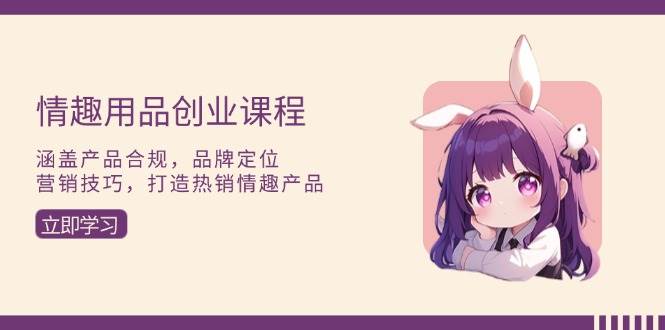 （13682期）情趣用品创业课程：涵盖产品合规，品牌定位，营销技巧，打造热销情趣产品-泰戈创艺资源库