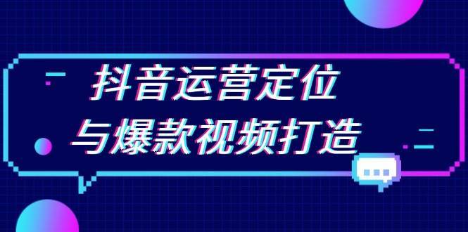 抖音运营定位与爆款视频打造：定位运营方向，挖掘爆款选题，提升播放量-泰戈创艺资源库