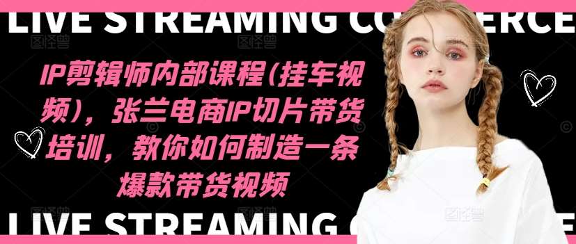 IP剪辑师内部课程(挂车视频)（更新12月），张兰电商IP切片带货培训，教你如何制造一条爆款带货视频-泰戈创艺资源库