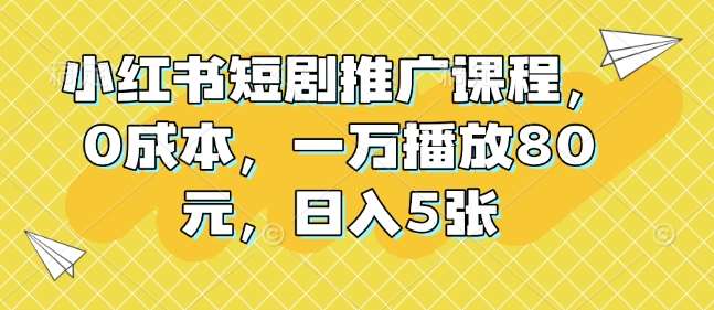 小红书短剧推广课程，0成本，一万播放80元，日入5张-泰戈创艺资源库