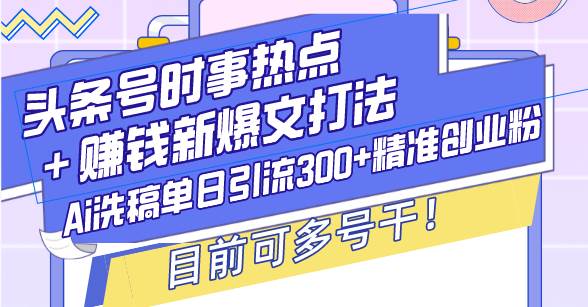 （13782期）头条号时事热点＋赚钱新爆文打法，Ai洗稿单日引流300+精准创业粉，目前…-泰戈创艺资源库