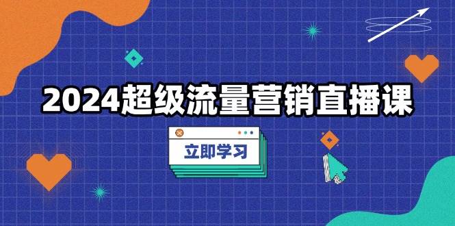 （13558期）2024超级流量营销直播课，低成本打法，提升流量转化率，案例拆解爆款-泰戈创艺资源库