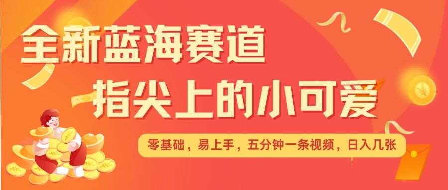 最新蓝海赛道，指尖上的小可爱，几分钟一条治愈系视频，日入几张，矩阵操作收益翻倍-泰戈创艺资源库