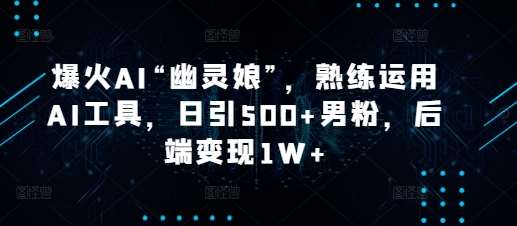 爆火AI“幽灵娘”，熟练运用AI工具，日引500+男粉，后端变现1W+【揭秘】-泰戈创艺资源库